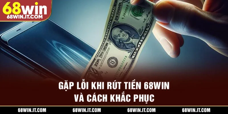 Gặp lỗi khi rút tiền 68WIN và cách khắc phục